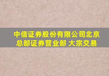 中信证券股份有限公司北京总部证券营业部 大宗交易